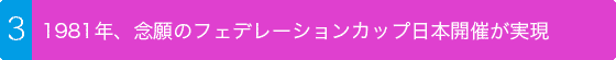 1981年、念願のフェデレーションカップ日本開催が実現