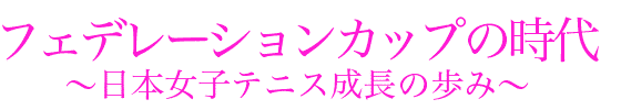 フェデレーションカップの時代～日本女子テニス成長の歩み～