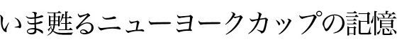 今蘇るニューヨークカップの記憶